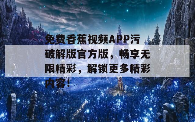 免费香蕉视频APP污破解版官方版，畅享无限精彩，解锁更多精彩内容！