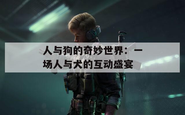 人与狗的奇妙世界：一场人与犬的互动盛宴