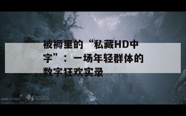 被褥里的“私藏HD中字”：一场年轻群体的数字狂欢实录