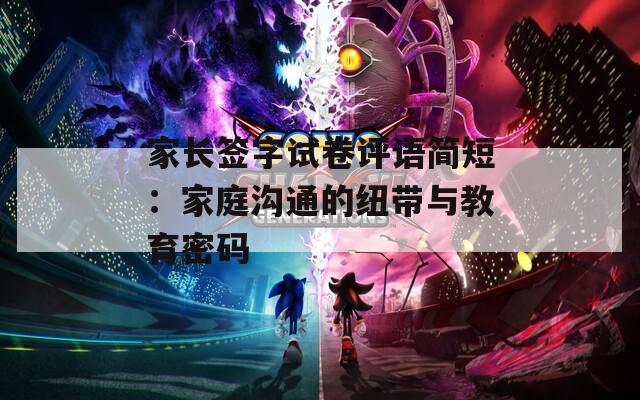 家长签字试卷评语简短：家庭沟通的纽带与教育密码