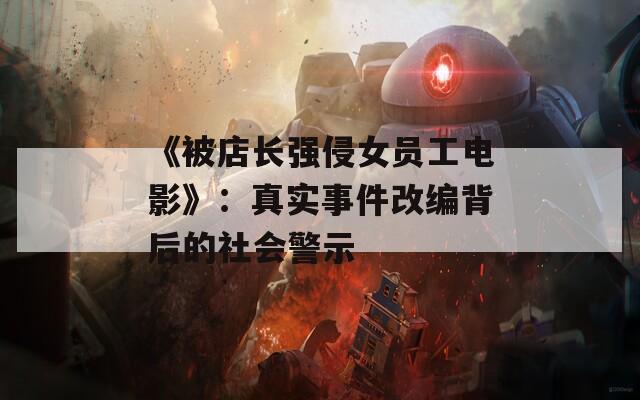 《被店长强侵女员工电影》：真实事件改编背后的社会警示
