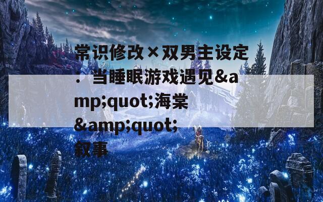 常识修改×双男主设定：当睡眠游戏遇见&quot;海棠&quot;叙事