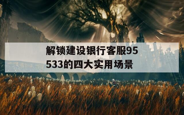 解锁建设银行客服95533的四大实用场景
