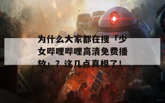 为什么大家都在搜「少女哔哩哔哩高清免费播放」？这几点真相了！