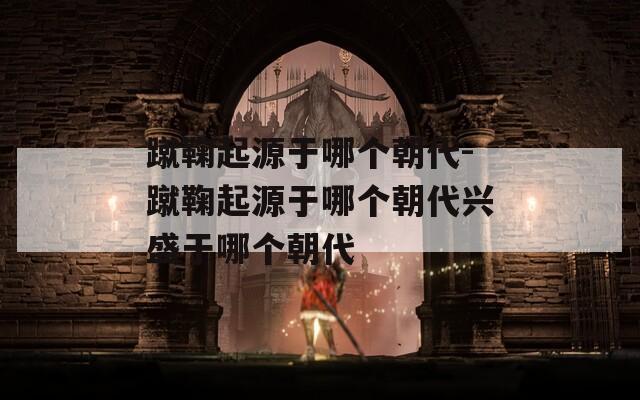 蹴鞠起源于哪个朝代-蹴鞠起源于哪个朝代兴盛于哪个朝代