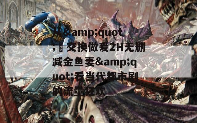 从&quot;巜交换做爰2H无删减金鱼妻&quot;看当代都市剧的流量狂欢