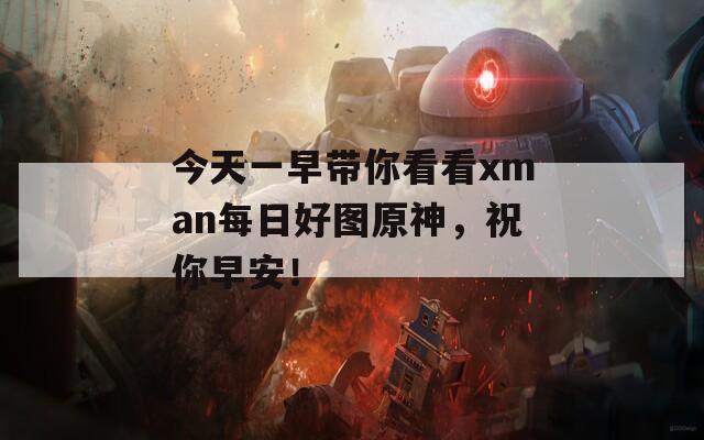 今天一早带你看看xman每日好图原神，祝你早安！