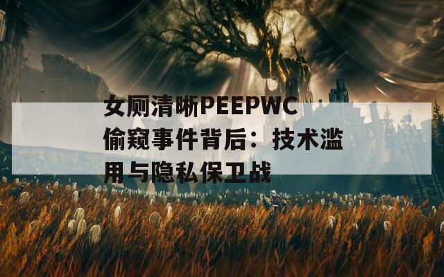女厕清晰PEEPWC偷窥事件背后：技术滥用与隐私保卫战