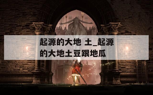 起源的大地 土_起源的大地土豆跟地瓜