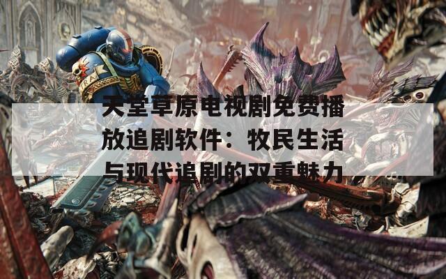 天堂草原电视剧免费播放追剧软件：牧民生活与现代追剧的双重魅力