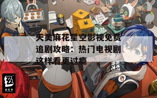 天美麻花星空影视免费追剧攻略：热门电视剧这样看更过瘾