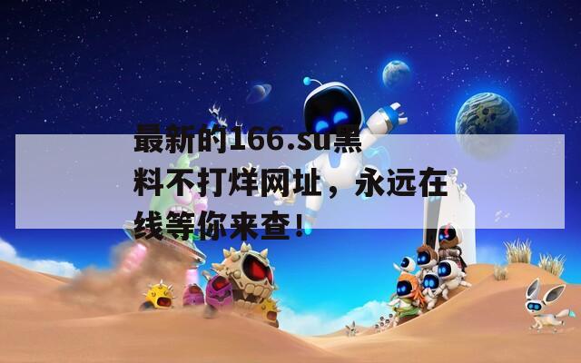 最新的166.su黑料不打烊网址，永远在线等你来查！