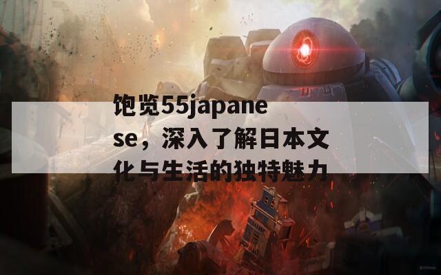 饱览55japanese，深入了解日本文化与生活的独特魅力