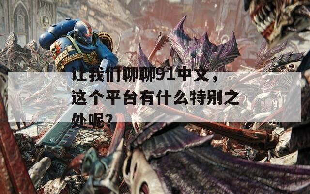 让我们聊聊91中文，这个平台有什么特别之处呢？