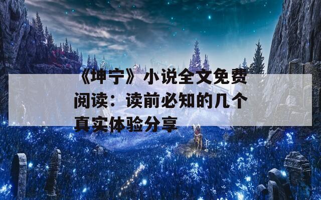 《坤宁》小说全文免费阅读：读前必知的几个真实体验分享