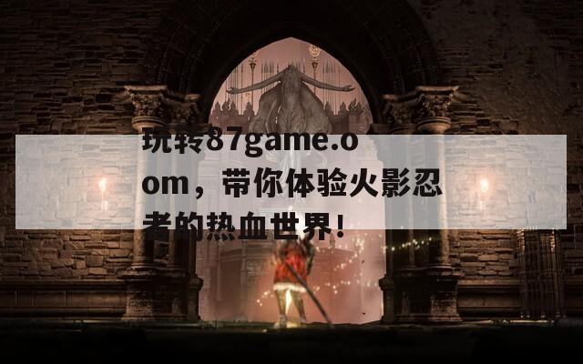 玩转87game.oom，带你体验火影忍者的热血世界！