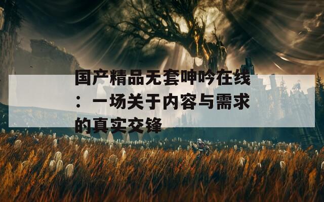 国产精品无套呻吟在线：一场关于内容与需求的真实交锋