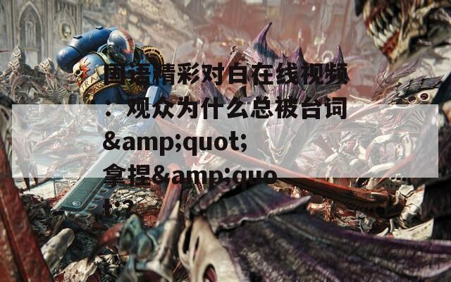 国语精彩对白在线视频：观众为什么总被台词&quot;拿捏&quot;？