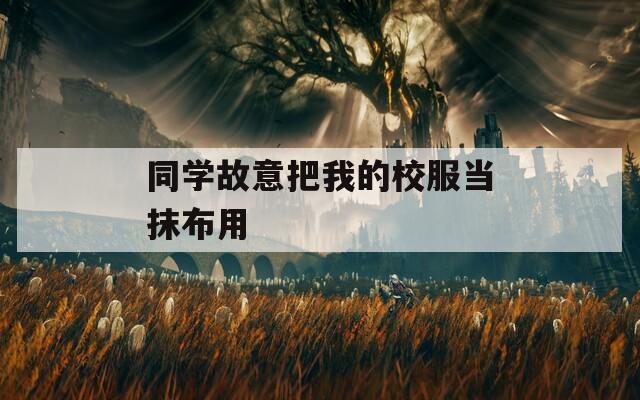 同学故意把我的校服当抹布用