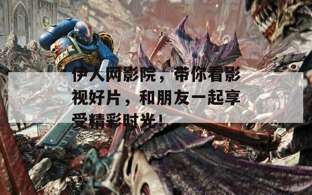 伊人网影院，带你看影视好片，和朋友一起享受精彩时光！