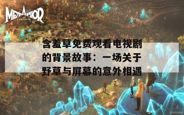 含羞草免费观看电视剧的背景故事：一场关于野草与屏幕的意外相遇