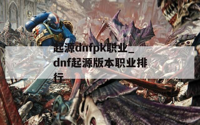 起源dnfpk职业_dnf起源版本职业排行