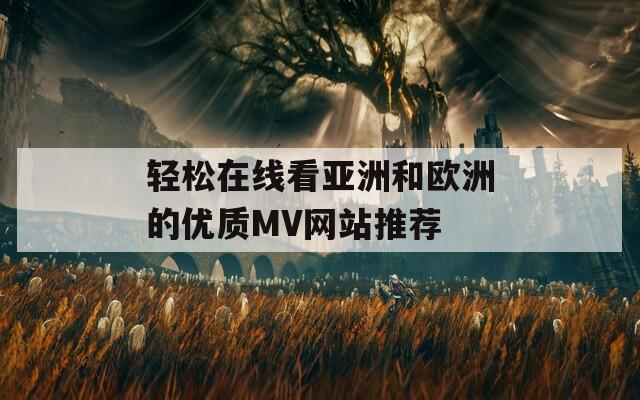 轻松在线看亚洲和欧洲的优质MV网站推荐