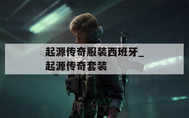 起源传奇服装西班牙_起源传奇套装