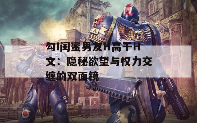 勾I闺蜜男友H高干H文：隐秘欲望与权力交缠的双面镜