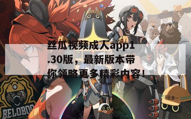 丝瓜视频成人app1.30版，最新版本带你领略更多精彩内容！