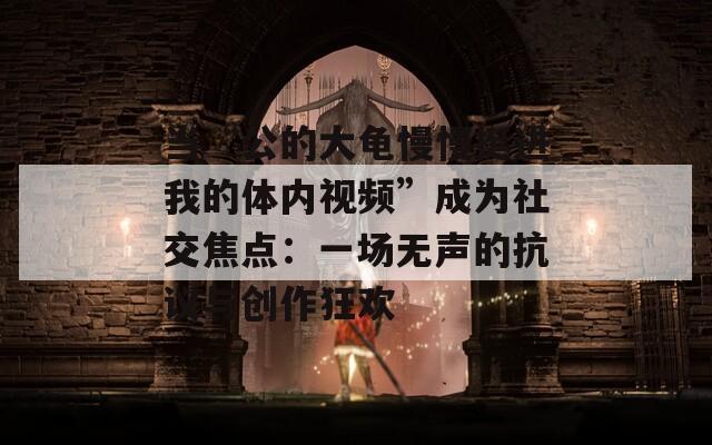 当“公的大龟慢慢挺进我的体内视频”成为社交焦点：一场无声的抗议与创作狂欢