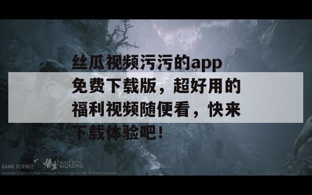 丝瓜视频污污的app免费下载版，超好用的福利视频随便看，快来下载体验吧！