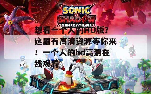 想看一个人的HD版？这里有高清资源等你来！一个人的hd高清在线观看
