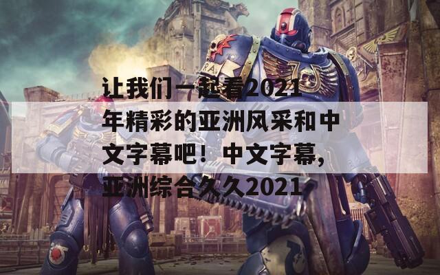 让我们一起看2021年精彩的亚洲风采和中文字幕吧！中文字幕,亚洲综合久久2021