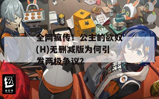 全网疯传！公主的欲奴(H)无删减版为何引发两极争议？