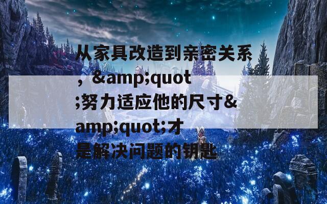 从家具改造到亲密关系，&quot;努力适应他的尺寸&quot;才是解决问题的钥匙