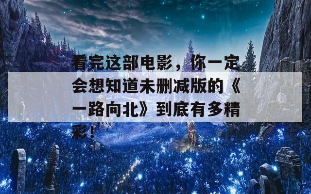 看完这部电影，你一定会想知道未删减版的《一路向北》到底有多精彩！