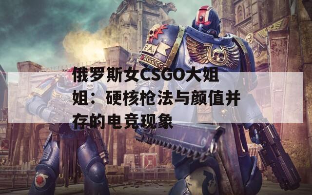 俄罗斯女CSGO大姐姐：硬核枪法与颜值并存的电竞现象