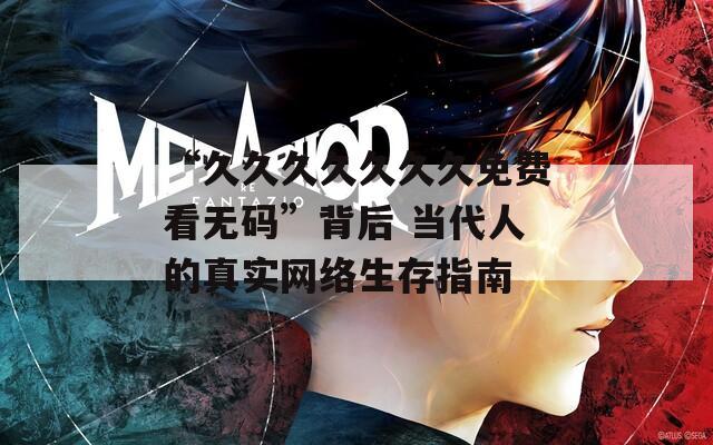 “久久久久久久久免费看无码”背后 当代人的真实网络生存指南