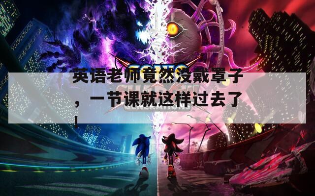 英语老师竟然没戴罩子，一节课就这样过去了！
