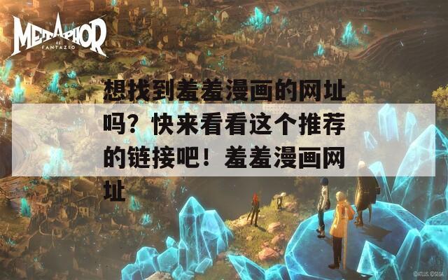 想找到羞羞漫画的网址吗？快来看看这个推荐的链接吧！羞羞漫画网址