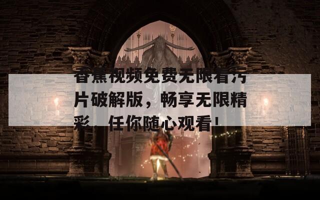香蕉视频免费无限看污片破解版，畅享无限精彩，任你随心观看！