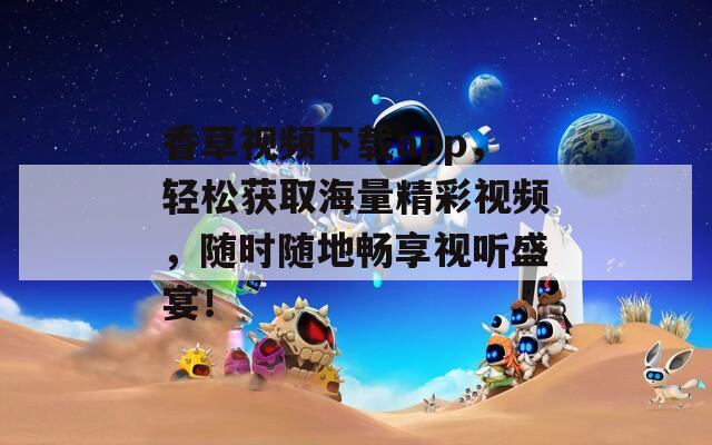 香草视频下载app，轻松获取海量精彩视频，随时随地畅享视听盛宴！
