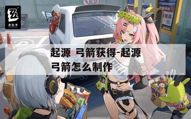 起源 弓箭获得-起源弓箭怎么制作