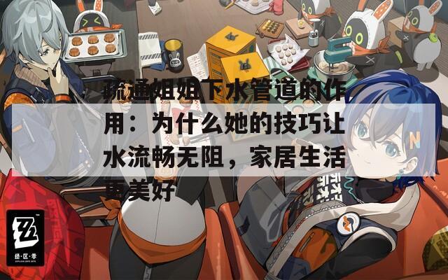 疏通姐姐下水管道的作用：为什么她的技巧让水流畅无阻，家居生活更美好