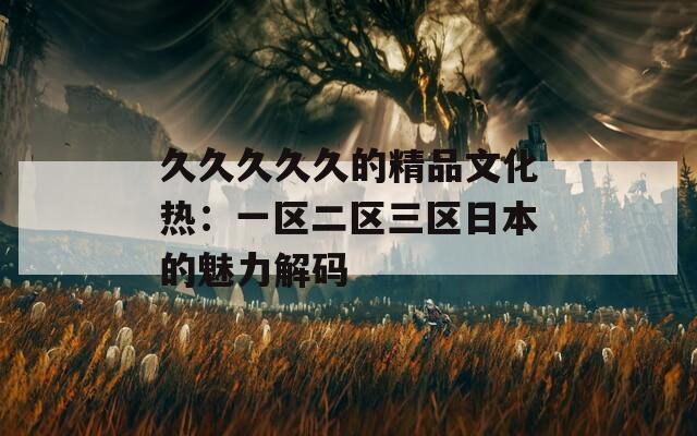 久久久久久的精品文化热：一区二区三区日本的魅力解码