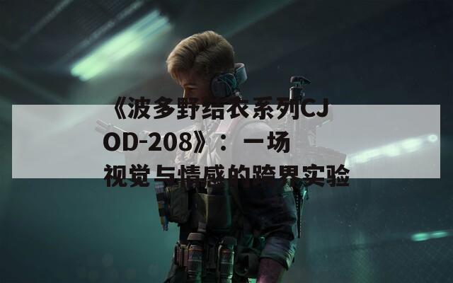 《波多野结衣系列CJOD-208》：一场视觉与情感的跨界实验