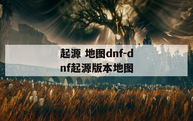 起源 地图dnf-dnf起源版本地图