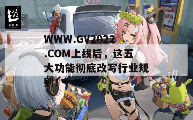 WWW.GV2022.COM上线后，这五大功能彻底改写行业规则！
