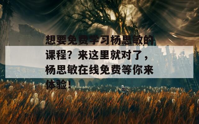 想要免费学习杨思敏的课程？来这里就对了，杨思敏在线免费等你来体验！